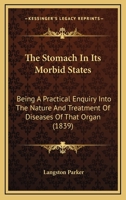 The Stomach in Its Morbid States: Being a Practical Enquiry Into the Nature and Treatment of Diseases of That Organ, and Into the Influence They Exercise Upon the Origin, Progress, and Termination of 1376703386 Book Cover