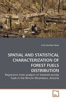 SPATIAL AND STATISTICAL CHARACTERIZATION OF FOREST FUELS DISTRIBUTION: Regression trees analysis of downed woody fuels in the Rincon Mountains, Arizona 3639221907 Book Cover