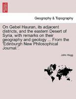 On Gebel Hauran, its adjacent districts, and the eastern Desert of Syria, with remarks on their geography and geology ... From the 'Edinburgh New Philosophical Journal.'. 1240913230 Book Cover