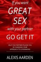 If You Want Great Sex with Your Partner, Go Get It!: Help Your Partner Please You Be Changing Your Approach to Lovemaking 1519269218 Book Cover