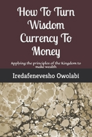 How To Turn Wisdom Currency To Money: Applying the principles of the Kingdom to make wealth (Money Magnet Series) 1657917169 Book Cover