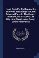 Hand Book For Dublin And Its Environs, Including Bray And Adjacent Parts Of The County Wicklow, With Map Of The City, And Street-maps On An Entirely New Plan 1021218162 Book Cover