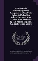 Account of the Proceedings at the Inauguration of the State Industrial School for Girls, at Lancaster, Aug. 27, 1856; With Addresses by H.B. Rogers, esq. Hon. G.S. Boutwell and Others 1341523853 Book Cover