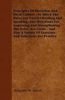 Principles Of Elocution And Vocal Culture - In Qhich The Rules For Correct Reading And Speaking, And Directions For Improving And Strengthening The Voice, Are Given - And Also A Variety Of Exercises A 1446036715 Book Cover