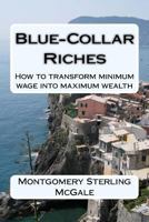 Blue-Collar Riches: How to transform minimum wage into maximum wealth 1507701284 Book Cover