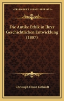 Die Antike Ethik in Ihrer Geschichtlichen Entwicklung: ALS Einleitung in Die Geschichte Der Christlichen Moral (Classic Reprint) 124600576X Book Cover