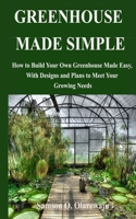 GREENHOUSE MADE SIMPLE: How to Build Your Own Greenhouse Made Easy, With Designs and Plans to Meet Your Growing Needs B08JMQT5TX Book Cover