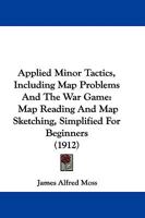 Applied Minor Tactics, Including Map Problems And The War Game: Map Reading And Map Sketching, Simplified For Beginners 1165308509 Book Cover