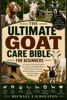 THE ULTIMATE GOAT CARE BIBLE FOR BEGINNERS: A Complete Step-by-Step Guide to Choosing Breeds, Building Shelters, Feeding, Habitat, Interaction, Health ... Breeding, and Raising Happy Healthy Goats B0HK98W1ND Book Cover