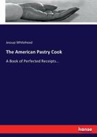 The American Pastry Cook: A Book of Perfected Receipts... - Scholar's Choice Edition B0BPZZDGXL Book Cover