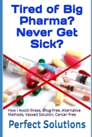 Tired of Big Pharma? Never Get Sick?: How I Avoid Illness, Drug-Free, Alternative Methods, Vaxxed Solution, Cancer Free 1670215059 Book Cover