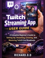 Twitch Streaming App User Guide: A Complete Beginner’s Guide to Setting Up, Streaming, Growing, and Mastering Twitch Live Broadcasts B0G7RPCZTT Book Cover
