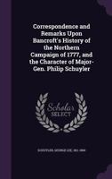 Correspondence And Remarks Upon Bancroft's History Of The Northern Campaign Of 1777, And The Character Of Major-Gen. Philip Schuyler 0548501904 Book Cover