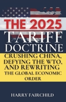 THE 2025 TARIFF DOCTRINE: Crushing China, Defying the WTO, and Rewriting the Global Economic Order (Trump’s Administration Most Controversial Battles) B0F48MGCQ2 Book Cover