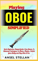 Playing OBOE Simplified: Quick Beginners Stepped Guide From Basics To Advanced Techniques To Learn, Master, Perfect Your Ability and Play Like A Pro B0CP2T5SHG Book Cover