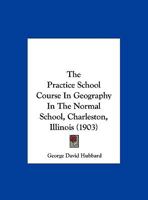 The Practice School Course in Geography in the Normal School, Charleston, Illinois 1347016368 Book Cover
