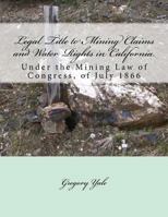 Legal titles to mining claims and water rights in California: under the mining law of Congress, of July, 1866. 1720564779 Book Cover