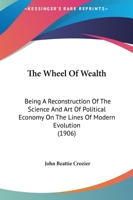 The Wheel of Wealth; Being a Reconstruction of the Science and Art of Political Economy on the Lines 101430783X Book Cover