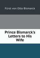 Prince Bismarck's Letters to His Wife, His Sister, and Others, From 1844-1870 1017905339 Book Cover
