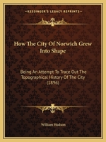 How the City of Norwich grew into shape: being an attempt to trace out the topographical history of the city from primitive times till its enclosure ... the thirteenth century. Illustrated by maps. 1241309353 Book Cover