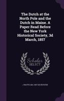 The Dutch at the North Pole and the Dutch in Maine. A Paper Read Before the New York Historical Society, 3d March, 1857 1275849253 Book Cover