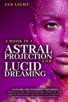 Astral Projection and Lucid Dreaming Explore the Invisible Universes: 2 Book in 1 . Discover the Indecipherable Codes of the Dream Dimension and Travel to a Parallel World Where Everything Is Possible 1914435338 Book Cover