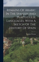 Remains Of Arabic In The Spanish And Portuguese Languages. With A Sketch Of The History Of Spain 101774887X Book Cover