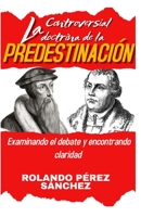 La Controversial Doctrina de la Predestinación: Examinando el Debate, encontrando claridad (Biblia y Teología) B0C51V4H22 Book Cover