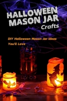 Halloween Mason Jar Crafts: DIY Halloween Mason Jar Ideas You'll Love: Spooky DIY Halloween Mason Jar Crafts Book B08KH3VHXG Book Cover