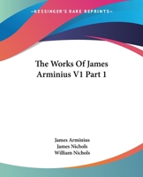 The Works Of James Arminius V1 Part 1 1425494501 Book Cover