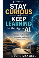 How to Stay Curious and Keep Learning in the Age of AI: Attention, Deep Thinking, Lifelong Learning, and Original Ideas in a World of Instant Answers B0H7CH99XX Book Cover