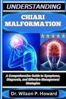 UNDERSTANDING CHIARI MALFORMATION: A Comprehensive Guide to Symptoms, Diagnosis, and Effective Management Strategies B0FPKHHJR9 Book Cover