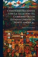 Cuestiones Recientes Con La Legación I El Gobierno De Los Estados Unidos De Norte-américa... 1276326203 Book Cover