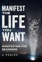 Manifest The Life You Want: Manifesting For Beginners B09BGPD7YG Book Cover
