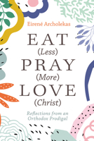 Eat (Less) Pray (More) Love (Christ): Reflections from an Orthodox Prodigal 1666752614 Book Cover