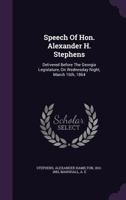 Speech of Hon. Alexander H. Stephens: Delivered Before the Georgia Legislature, on Wednesday Night, March 16th, 1864 1013542185 Book Cover