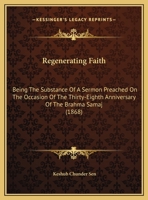 Regenerating Faith: Being The Substance Of A Sermon Preached On The Occasion Of The Thirty-Eighth Anniversary Of The Brahma Samaj 1166912485 Book Cover
