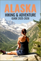 ALASKA HIKING & ADVENTURE GUIDE 2025-2026: Explore the Wild Trails, Glaciers, and National Parks of America’s Last Frontier B0FFTBZ1DM Book Cover