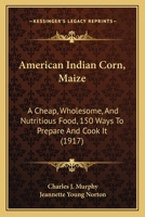 American Indian Corn, Maize: A Cheap, Wholesome, And Nutritious Food, 150 Ways To Prepare And Cook It 143676565X Book Cover