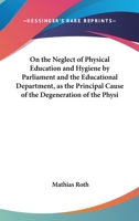 On the Neglect of Physical Education & Hygiene by Parliament & the Educational Department: As the Principal Cause of the Degeneration of the Physique of the Population, of the Excessive Infantile & Ge 0353896012 Book Cover