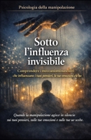 Sotto l'influenza invisibile_Psicologia della manipolazione: Comprendere i meccanismi nascosti che influenzano i tuoi pensieri, le tue emozioni e le tue scelte (Italian Edition) B0GJ2LPHGL Book Cover