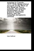 Aviation in Canada, 1917-1918: Being a Brief Account of the Work of the Royal Air Force, Canada, the Aviation Department of the Imperial Munitions Board, and the Canadian Aeroplanes Limited 1021189057 Book Cover