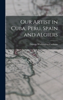 Our Artist in Cuba, Peru, Spain and Algiers B0BN4DCJFV Book Cover