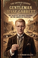 The Untold Legend of Gentleman Jesse Garrett: Six Tales of Tailored Violence on the American Frontier B0HB3CQPWF Book Cover