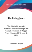 The Living Jesus: The Words Of Jesus Of Nazareth Uttered Through The Medium Frederick A. Wiggin From February 11 To June 1, 1921 1141367467 Book Cover