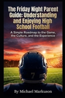 The Friday Night Parent Guide: Understanding and Enjoying High School Football: A Simple Roadmap to the Game, the Culture, and the Experience B0H86THYG4 Book Cover