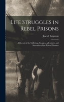 Life Struggles in Rebel Prisons: A Record of the Sufferings, Escapes, Adventures and Starvation of the Union Prisoners 1019255366 Book Cover