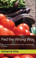 Fed the Wrong Way: How America Learned to Fear Food and How We Can Heal B0H822H22G Book Cover