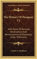 The History Of Paraguay V2: With Notes Of Personal Observations And Reminiscences Of Diplomacy Under Difficulties 1163803375 Book Cover