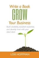Write a Book Grow Your Business: Build credibility, establish expertise, and develop trust with your ideal client 153096590X Book Cover